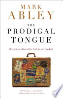 The Prodigal Tongue : Dispatches from the Future of English /  Abley, Mark