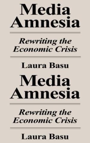 Media amnesia : rewriting the economic crisis /  Basu, Laura, 1981-