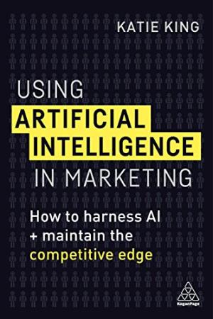 Using artificial intelligence in marketing : how to harness AI and maintain the competitive edge /  King, Katie, 1967- author