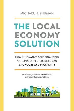 The local economy solution : how innovative, self-financing "pollinator" enterprises can grow jobs and prosperity /  Shuman, Michael, author