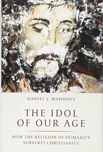 The idol of our age : how the religion of humanity subverts Christiany /  Mahoney, Daniel J., 1960- author